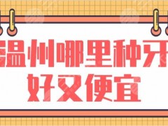 温州哪里种牙好又便宜？种植牙医院排名榜：爱牙故事口腔、恒美口腔上榜！