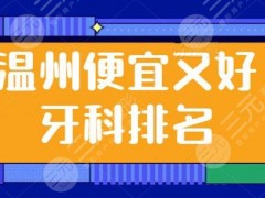 温州便宜又好的牙科排名整理：牙博士、恒美口腔，简介+价格打包放送