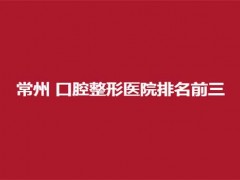 常州口腔整形医院排名前三分享，在线看实力强医院