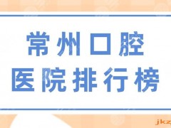 常州口腔医院排行榜|美奥口腔、市口腔医院、太平洋口腔上榜！