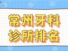 常州牙科诊所排名名单公布！美奥口腔、现代口腔、太平洋口腔哪家好？
