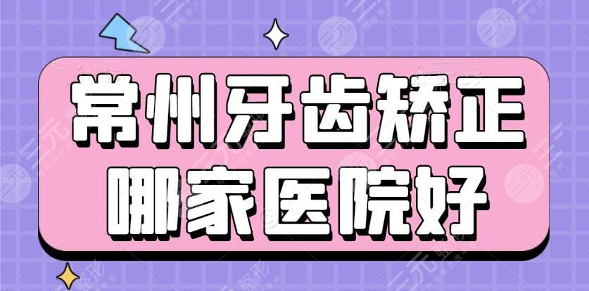 常州牙齿矫正哪家医院好？排行榜：常州美贝尔&常州美莱&常州曙光