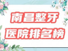 【排行榜】南昌整牙哪个医院好？3家上榜，附2025矫正价格表！