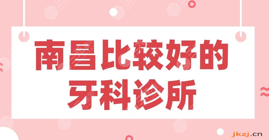 南昌比较好的牙科诊所盘点！虹桥、达芬奇、德韩、南昌附属口腔等上榜！