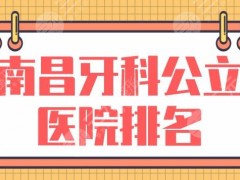 南昌牙科公立医院排名|三甲口腔医院有哪些？南昌一附院等上榜！