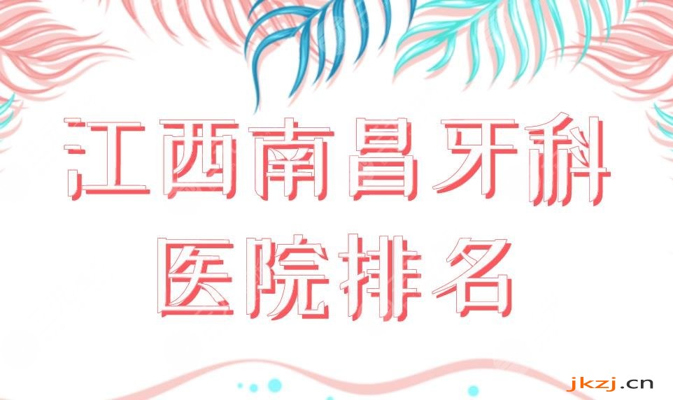 江西南昌牙科医院排名|哪个好一点实惠一点？虹桥、德韩、达芬奇等上榜！