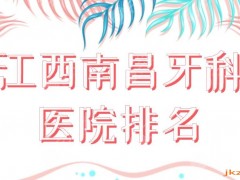 江西南昌牙科医院排名|哪个好一点实惠一点？虹桥、德韩、达芬奇等上榜！