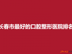 长春市最好的口腔整形医院排名，各大口腔医院详情一览