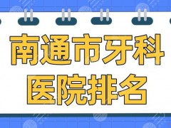 南通市牙科医院排名2025|美奥口腔、薄荷博士口腔、市口腔医院等上榜！