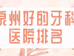 泉州好的牙科医院排名|维乐口腔、品惠口腔、恩特口腔等上榜！