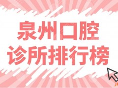 泉州口腔诊所排行榜前五公布！牙科门诊哪里好？维乐、柏德、牙博士上榜！