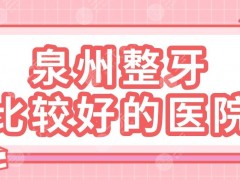 泉州整牙比较好的医院排名|柏德口腔、维乐口腔、品惠口腔哪家好？