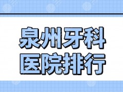 泉州牙科医院排行前五盘点！泉州口腔医院哪家好些？维乐、牙博士等上榜！
