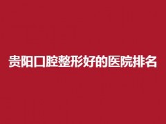 贵阳口腔整形好的医院是哪家？新榜单公布了，5家实力都不错