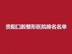 贵阳口腔整形医院排名名单，2025新发表，可信赖