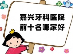 嘉兴牙科医院前十名哪家好？上榜的都是当地比较有知名度的！