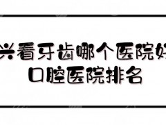 嘉兴看牙齿哪个医院好？口腔医院排名新发布！公立vs私立~
