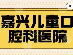 嘉兴儿童口腔科哪个医院好？嘉诚口腔和圣麦口腔超高人气上榜，深得家长信赖