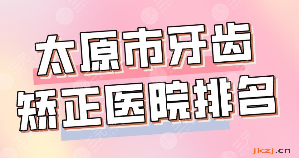 2024太原市牙齿矫正医院排名|众牙口腔、众植齿科、皓雅口腔上榜！