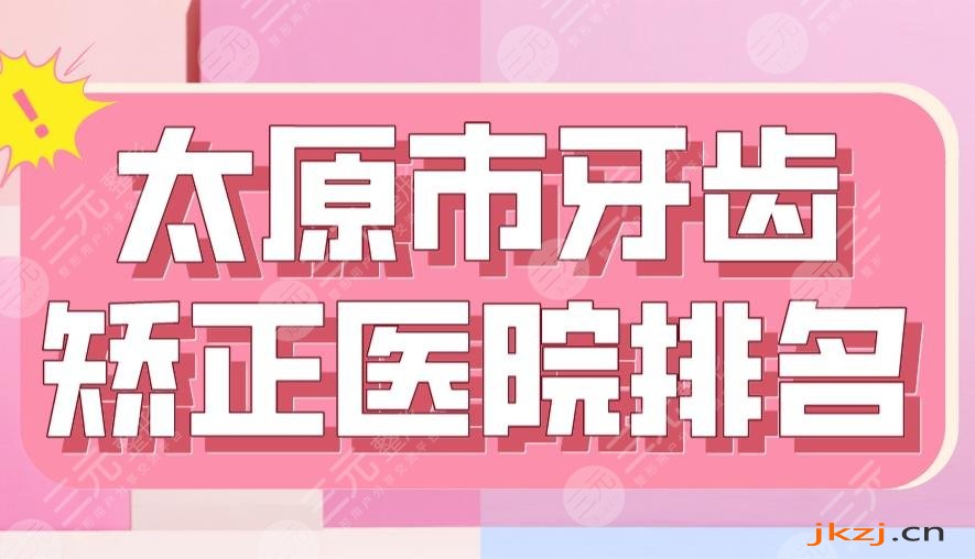 2024太原市牙齿矫正医院排名|众植齿科、省**口腔医院、众牙口腔等上榜！