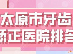 2025太原市牙齿矫正医院排名|众植齿科、省口腔医院、众牙口腔等上榜！