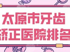 太原市牙齿矫正医院排名|众牙口腔、皓雅口腔、爱德口腔等上榜！
