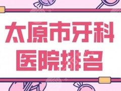 太原市牙科医院排名2025|众植齿科、皓雅口腔、爱德口腔等上榜！