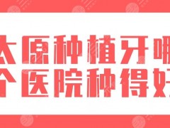 太原种植牙哪个医院种得好？2025新排名|众植、锆雅、省口腔医院等上榜！