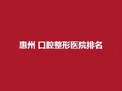 惠州口腔整形医院排名前三名单一览!技术精湛、服务优