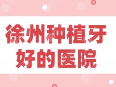徐州种植牙好的医院2025排行！美奥口腔、诺恩口腔、正博口腔等上榜！
