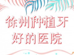 徐州种植牙好的医院前五！美奥口腔、华美口腔、诺恩口腔等哪家好？