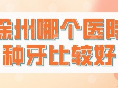 徐州哪个医院种牙比较好？种植牙医院排名|美奥口腔、诺恩口腔上榜！