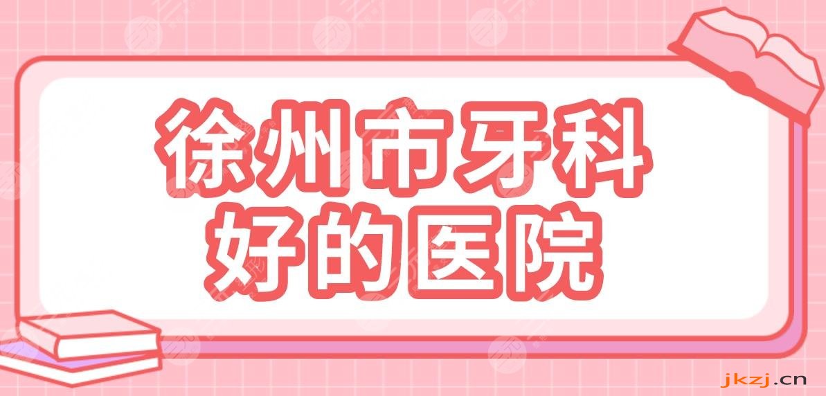 徐州市牙科好的医院排名|公立、专科哪个好！徐州附属医院、美奥口腔等上榜！