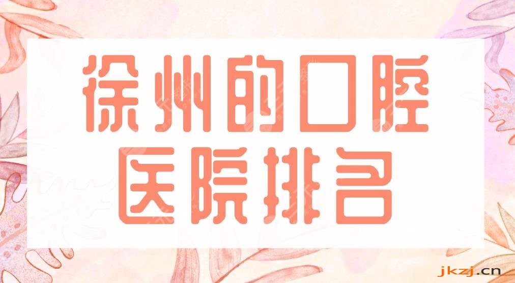 2024徐州的口腔医院排名|美奥口腔、诺恩口腔、华美整形上榜前五！