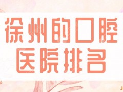 2025徐州的口腔医院排名|美奥口腔、诺恩口腔、华美整形上榜前五！