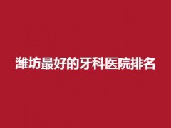 潍坊最好的牙科医院排名前五名，揭晓靠谱医院