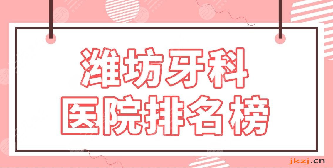 潍坊牙科医院排名榜|公立医院名单！市二医院、人民医院、附属医院等上榜！