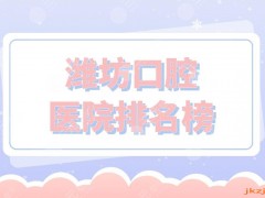 潍坊口腔医院排名榜|华贝口腔、阳光口腔、郑氏口腔等上榜！