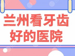 兰州看牙齿好的医院名单！皓亚口腔、牙王国、康美齿科等上榜！