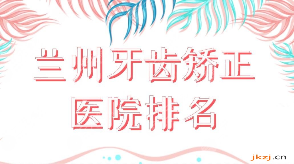 兰州牙齿矫正医院排名前五公布！*立还是私立好？兰大口腔、博邦、皓亚上榜！
