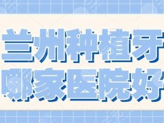 兰州种植牙哪家医院好？2025医院排行榜|二医院、兰州大学口腔医院..