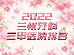 2025兰州牙科三甲医院排名更新，其中3家医院连续多年上榜，附价格表
