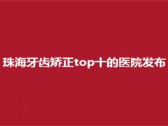 珠海牙齿矫正top十的医院发布了，九龙、瑞尔均不错！