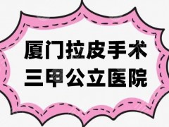厦门拉皮手术三甲公立医院哪家好？口碑严选排名前五家，附价格表