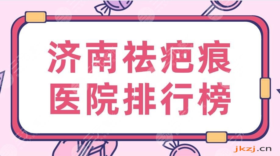 2024济南祛疤痕医院排行榜|三甲医院：省立医院&齐鲁医院上榜！