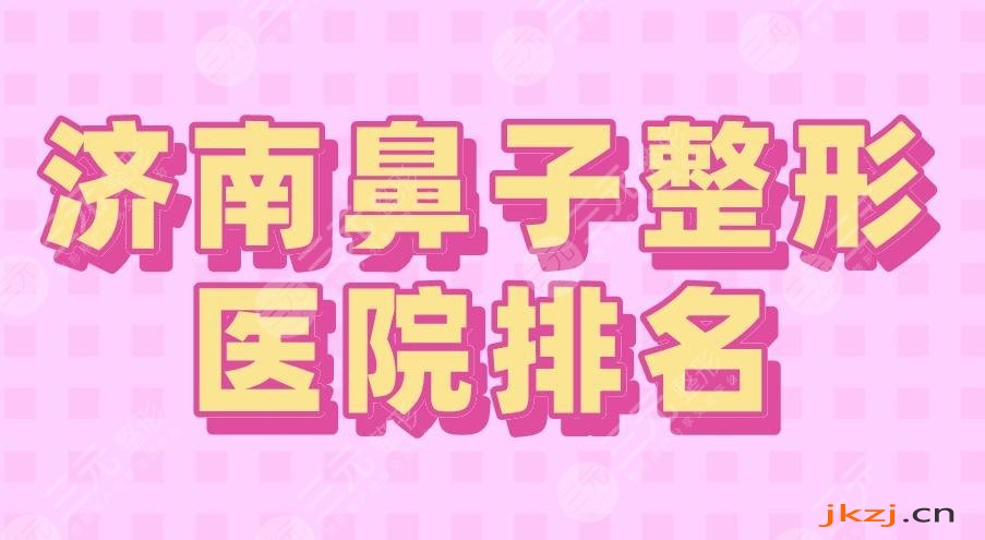 2024济南鼻子整形医院排名|三甲&私立？省立医院、海峡等上榜！