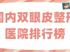 国内双眼皮整形医院排行榜抢先看，南昌佳美、福州格莱美等实力不同凡响
