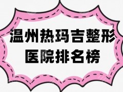 温州热玛吉整形医院排名榜，艺星、芘丽芙、和平等5家口碑严选