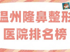 温州隆鼻整形医院排名榜更新，艺星、芘丽芙、伯思立等各具特色