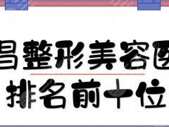 南昌整形美容医院排名前十位|哪家好？省人民医院、韩美等，市民严选~